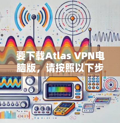 要下载Atlas VPN电脑版,请按照以下步骤操作 要下载Atlas VPN电脑版,请按照以下步骤操作