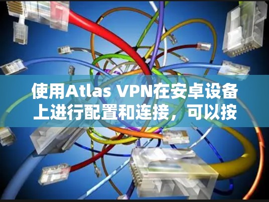 使用Atlas VPN在安卓设备上进行配置和连接,可以按照以下步骤进行 使用Atlas VPN在安卓设备上进行配置和连接,可以按照以下步骤进行