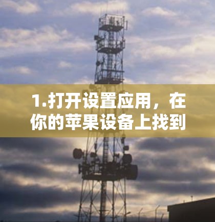 1.打开设置应用,在你的苹果设备上找到并点击设置图标 1.打开设置应用,在你的苹果设备上找到并点击设置图标