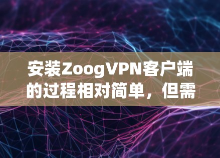 安装ZoogVPN客户端的过程相对简单，但需要仔细按照指引操作以确保正确配置。以下是详细的步骤指南