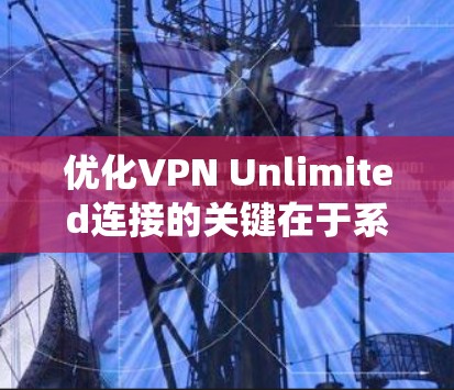 优化VPN Unlimited连接的关键在于系统性地排查和解决可能导致问题的因素。以下是一个有条理的优化步骤指南,帮助你全面检查并提升VPN连接的性能 优化VPN Unlimited连接的关键在于系统性地排查和解决可能导致问题的因素。以下是一个有条理的优化步骤指南,帮助你全面检查并提升VPN连接的性能