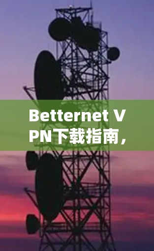 Betternet VPN下载指南,免费无限流量 Betternet VPN下载指南,免费无限流量