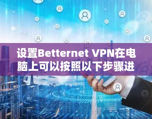 设置Betternet VPN在电脑上可以按照以下步骤进行 设置Betternet VPN在电脑上可以按照以下步骤进行
