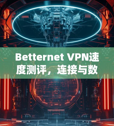 Betternet VPN速度测评,连接与数据传输体验分析 Betternet VPN速度测评,连接与数据传输体验分析
