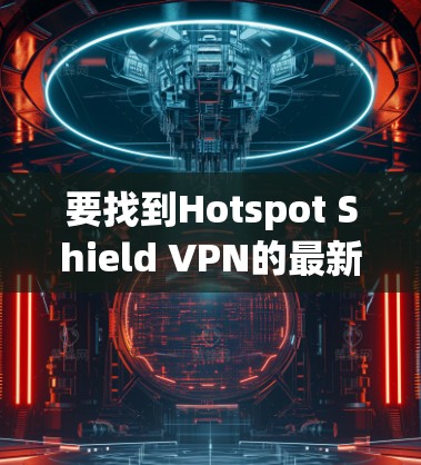 要找到Hotspot Shield VPN的最新版本,可以按照以下步骤操作 要找到Hotspot Shield VPN的最新版本,可以按照以下步骤操作