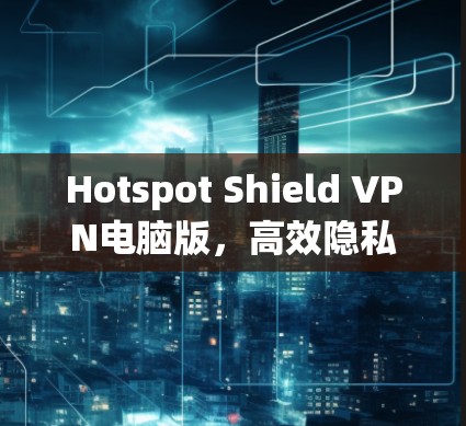 Hotspot Shield VPN电脑版,高效隐私保护,安全上网必备 Hotspot Shield VPN电脑版,高效隐私保护,安全上网必备