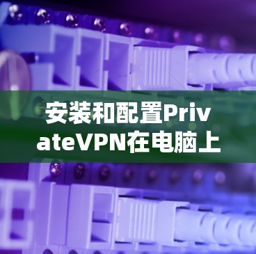 安装和配置PrivateVPN在电脑上的步骤如下 安装和配置PrivateVPN在电脑上的步骤如下