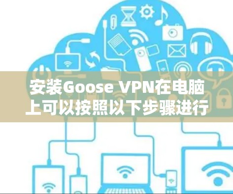 安装Goose VPN在电脑上可以按照以下步骤进行 安装Goose VPN在电脑上可以按照以下步骤进行
