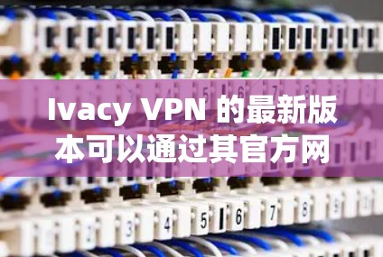 Ivacy VPN 的最新版本可以通过其官方网站或相关应用商店下载。请确保从官方渠道获取以避免安全风险。以下是一些一般信息,建议您参考Ivacy VPN的官方网站以获取最新版本和详细信息 Ivacy VPN 的最新版本可以通过其官方网站或相关应用商店下载。请确保从官方渠道获取以避免安全风险。以下是一些一般信息,建议您参考Ivacy VPN的官方网站以获取最新版本和详细信息