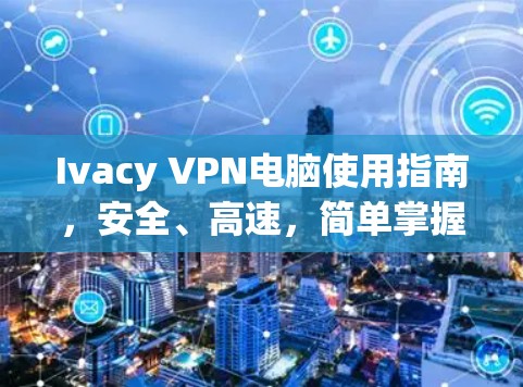 Ivacy VPN电脑使用指南,安全、高速,简单掌握 Ivacy VPN电脑使用指南,安全、高速,简单掌握