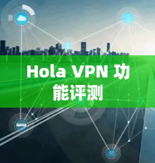 Hola VPN 功能评测 Hola VPN 功能评测