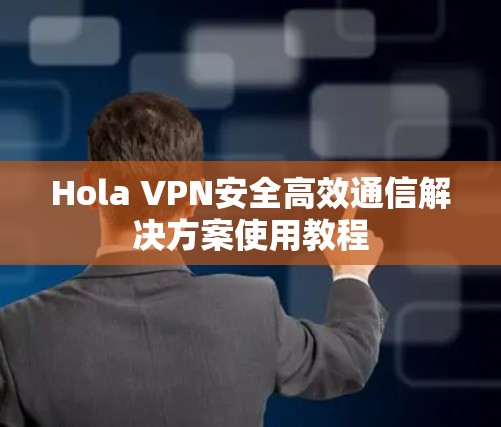 Hola VPN安全高效通信解决方案使用教程 Hola VPN安全高效通信解决方案使用教程