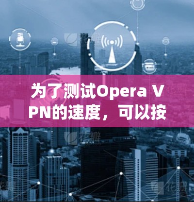 为了测试Opera VPN的速度,可以按照以下步骤进行 为了测试Opera VPN的速度,可以按照以下步骤进行