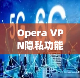 Opera VPN隐私功能详解 Opera VPN隐私功能详解