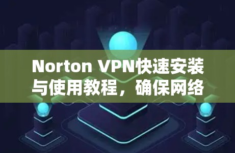 Norton VPN快速安装与使用教程,确保网络安全 Norton VPN快速安装与使用教程,确保网络安全