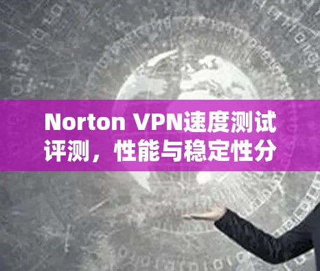 Norton VPN速度测试评测,性能与稳定性分析 Norton VPN速度测试评测,性能与稳定性分析