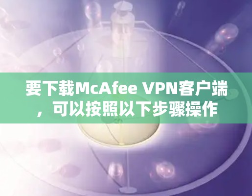 要下载McAfee VPN客户端,可以按照以下步骤操作 要下载McAfee VPN客户端,可以按照以下步骤操作