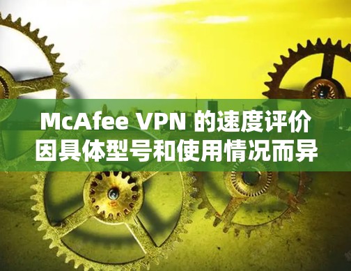 McAfee VPN 的速度评价因具体型号和使用情况而异。以下是一些常见的评价和测量方法 McAfee VPN 的速度评价因具体型号和使用情况而异。以下是一些常见的评价和测量方法