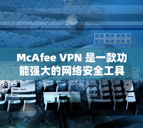 McAfee VPN 是一款功能强大的网络安全工具,旨在帮助用户保护隐私、安全并管理网络访问。以下是其主要功能的详细介绍 McAfee VPN 是一款功能强大的网络安全工具,旨在帮助用户保护隐私、安全并管理网络访问。以下是其主要功能的详细介绍
