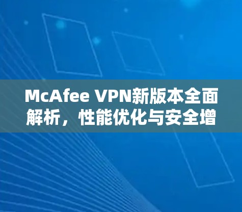 McAfee VPN新版本全面解析,性能优化与安全增强 McAfee VPN新版本全面解析,性能优化与安全增强