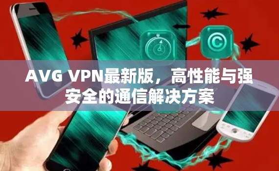 AVG VPN最新版,高性能与强安全的通信解决方案 AVG VPN最新版,高性能与强安全的通信解决方案
