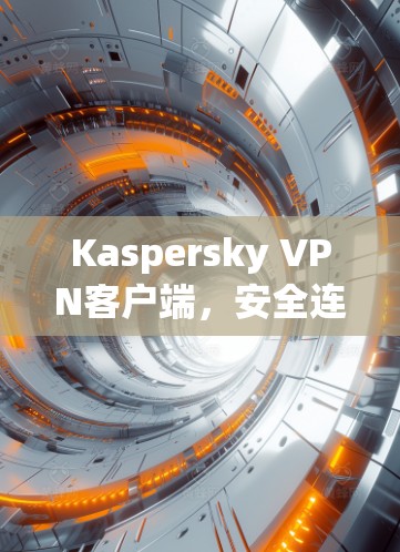 Kaspersky VPN客户端,安全连接的无缝体验 Kaspersky VPN客户端,安全连接的无缝体验