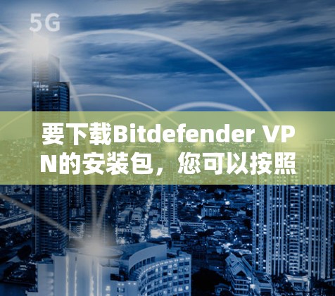 要下载Bitdefender VPN的安装包,您可以按照以下步骤操作 要下载Bitdefender VPN的安装包,您可以按照以下步骤操作