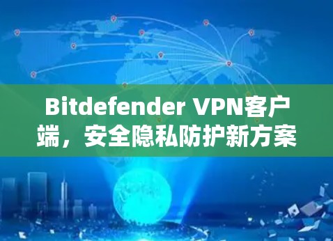 Bitdefender VPN客户端,安全隐私防护新方案 Bitdefender VPN客户端,安全隐私防护新方案