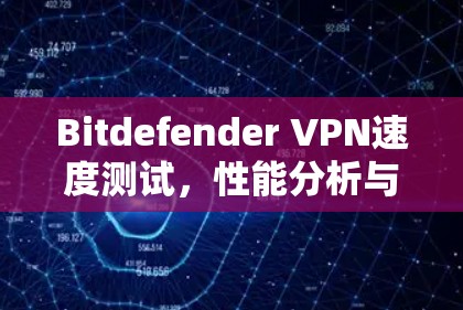 Bitdefender VPN速度测试,性能分析与用户体验评估 Bitdefender VPN速度测试,性能分析与用户体验评估