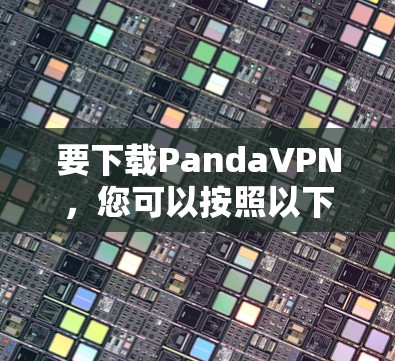 要下载PandaVPN,您可以按照以下步骤操作 要下载PandaVPN,您可以按照以下步骤操作