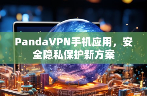 PandaVPN手机应用,安全隐私保护新方案 PandaVPN手机应用,安全隐私保护新方案