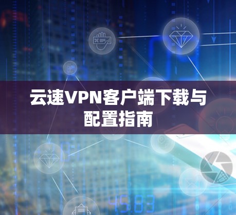 云速VPN客户端下载与配置指南 云速VPN客户端下载与配置指南