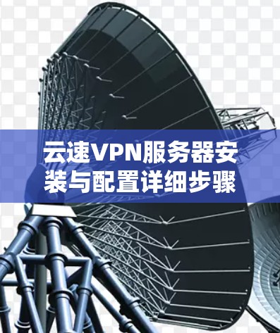 云速VPN服务器安装与配置详细步骤指南 云速VPN服务器安装与配置详细步骤指南
