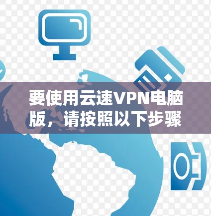 要使用云速VPN电脑版,请按照以下步骤操作 要使用云速VPN电脑版,请按照以下步骤操作