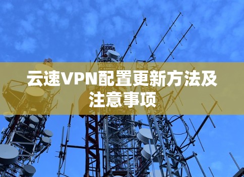 云速VPN配置更新方法及注意事项 云速VPN配置更新方法及注意事项