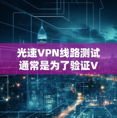 光速VPN线路测试通常是为了验证VPN(虚拟专用网络)服务的连接质量、速度、稳定性和安全性。以下是一些常用的测试方法和工具,帮助你进行光速VPN线路测试 光速VPN线路测试通常是为了验证VPN(虚拟专用网络)服务的连接质量、速度、稳定性和安全性。以下是一些常用的测试方法和工具,帮助你进行光速VPN线路测试