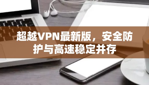超越VPN最新版,安全防护与高速稳定并存 超越VPN最新版,安全防护与高速稳定并存