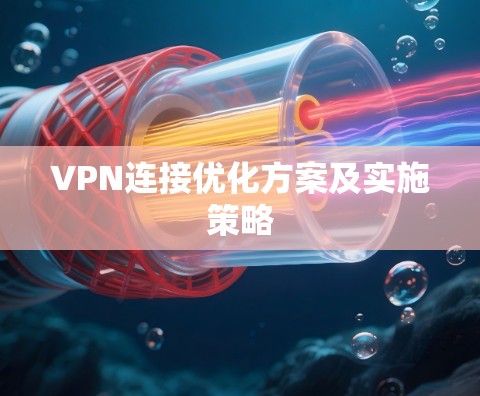 VPN连接优化方案及实施策略 VPN连接优化方案及实施策略