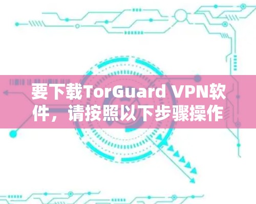 要下载TorGuard VPN软件,请按照以下步骤操作 要下载TorGuard VPN软件,请按照以下步骤操作