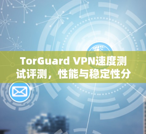 TorGuard VPN速度测试评测,性能与稳定性分析 TorGuard VPN速度测试评测,性能与稳定性分析