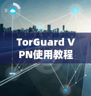 TorGuard VPN使用教程 TorGuard VPN使用教程