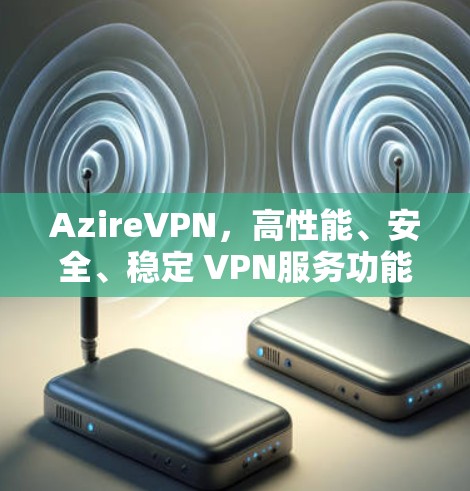 AzireVPN,高性能、安全、稳定 VPN服务功能介绍 AzireVPN,高性能、安全、稳定 VPN服务功能介绍