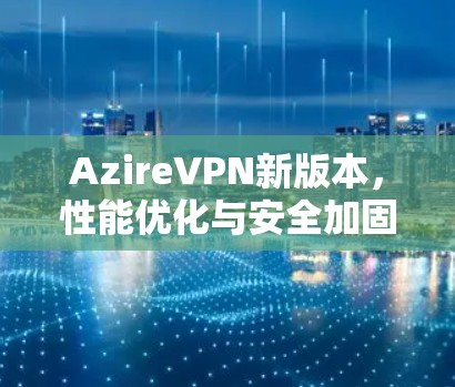 AzireVPN新版本,性能优化与安全加固 AzireVPN新版本,性能优化与安全加固