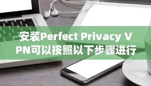 安装Perfect Privacy VPN可以按照以下步骤进行,确保每一步都正确配置,以确保最佳的使用体验和隐私保护 安装Perfect Privacy VPN可以按照以下步骤进行,确保每一步都正确配置,以确保最佳的使用体验和隐私保护