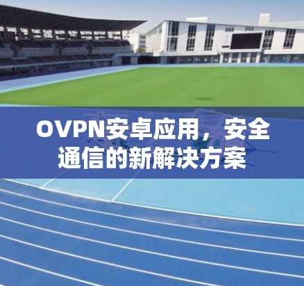 OVPN安卓应用,安全通信的新解决方案 OVPN安卓应用,安全通信的新解决方案