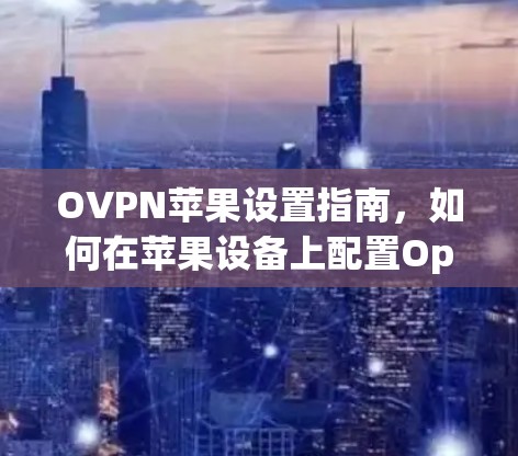 OVPN苹果设置指南,如何在苹果设备上配置OpenVPN OVPN苹果设置指南,如何在苹果设备上配置OpenVPN