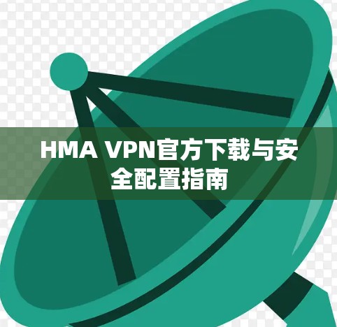 HMA VPN官方下载与安全配置指南 HMA VPN官方下载与安全配置指南