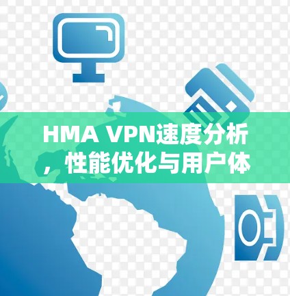 HMA VPN速度分析,性能优化与用户体验提升 HMA VPN速度分析,性能优化与用户体验提升
