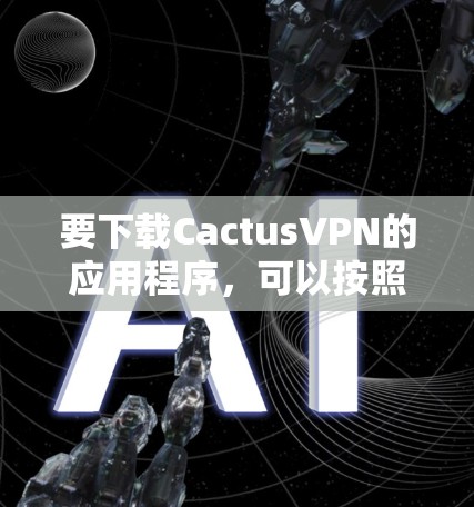 要下载CactusVPN的应用程序,可以按照以下步骤操作 要下载CactusVPN的应用程序,可以按照以下步骤操作