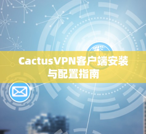 CactusVPN客户端安装与配置指南 CactusVPN客户端安装与配置指南